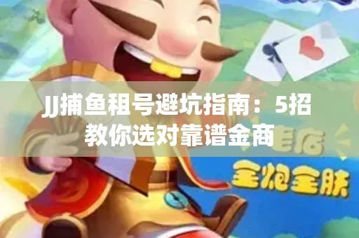 JJ捕鱼租号避坑指南：5招教你选对靠谱金商